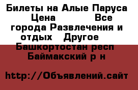 Билеты на Алые Паруса  › Цена ­ 1 400 - Все города Развлечения и отдых » Другое   . Башкортостан респ.,Баймакский р-н